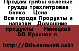 Продам грибы соленые грузди трехлитровая банка  › Цена ­ 1 300 - Все города Продукты и напитки » Домашние продукты   . Ненецкий АО,Красное п.